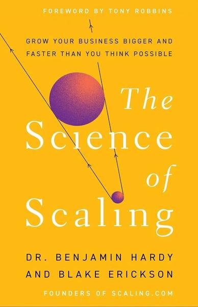 The Science of Scaling: Grow Your Business Bigger and Faster Than You Think Possible by Benjamin Hardy