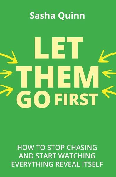Let Them Go First : How To Stop Chasing And Start Watching Everything Reveal Itself by Sasha Quinn