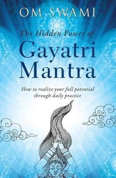 The Hidden Power of Gayatri Mantra: Realize Your Full Potential Through Daily Practice by Om Swami