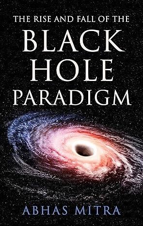 The Rise and Fall of the Black Hole Paradigm by Abhas Mitra