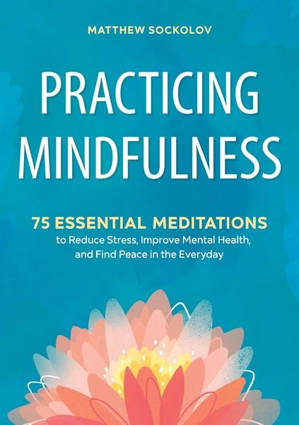 Practicing Mindfulness: 75 Essential Meditations To Reduce Stress, Improve Mental health and Find Peace in the Everyday by Mathew Sockolov