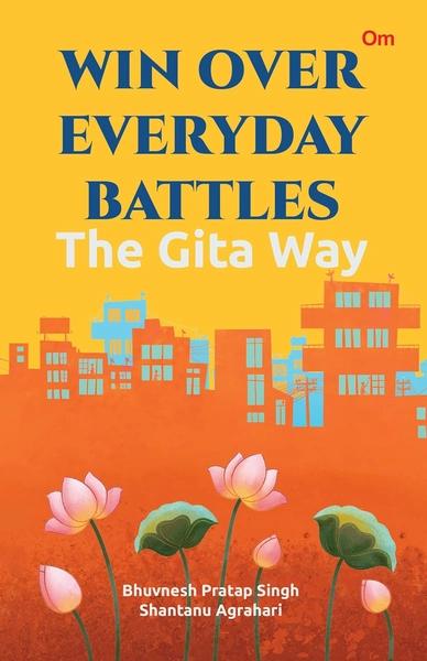 Win Over Everyday Battles: The Gita Way by Bhuvnesh Pratap Singh, Shantanu Agrahari