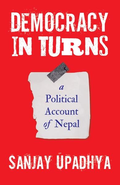 Democracy in Turns A Political Account of Nepal by Sanjay Upadhya